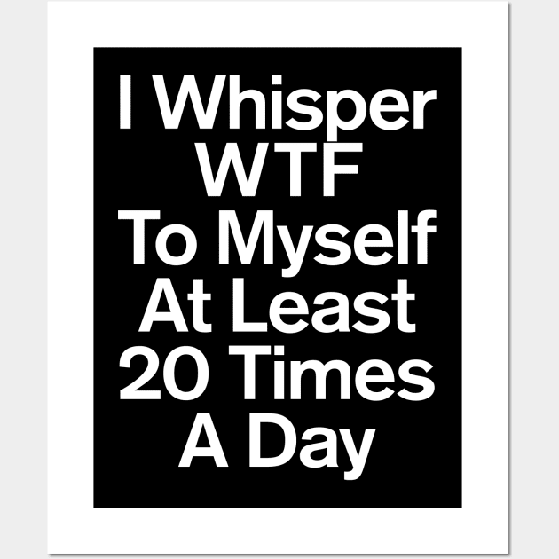 I Whisper WTF To Myself At Least 20 Times A Day Sarcastic Wall Art by GuuuExperience